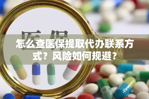 怎么查医保提取代办联系方式？风险如何规避？